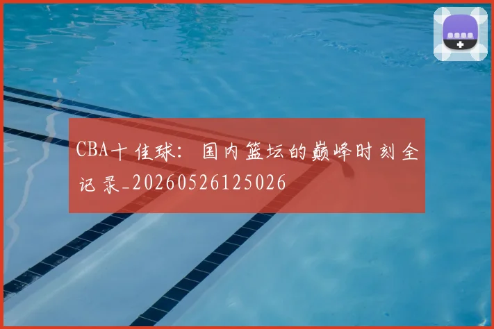 CBA十佳球:国内篮坛的巅峰时刻全记录_20260526125026