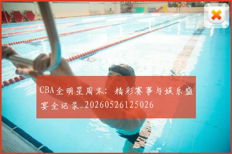CBA全明星周末:精彩赛事与娱乐盛宴全记录_20260526125026