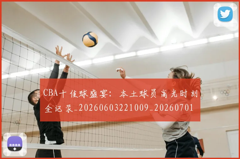 CBA十佳球盛宴：本土球员高光时刻全记录_20260603221009_20260701210231